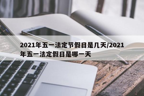 2021年五一法定节假日是几天/2021年五一法定假日是哪一天