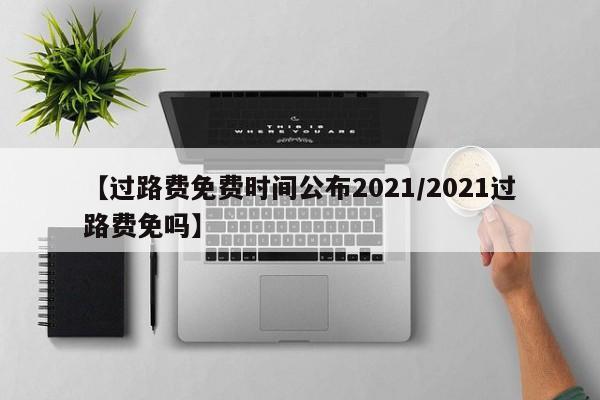 【过路费免费时间公布2021/2021过路费免吗】